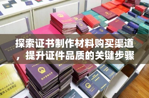 邵阳探索证书制作材料购买渠道，提升证件品质的关键步骤